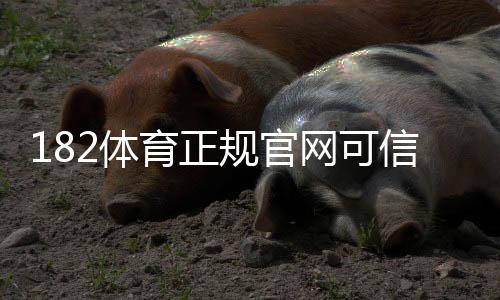 182体育正规官网可信吗？官方入口、注册流程与安全性全面解析