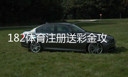 182体育注册送彩金攻略：注册领取流程、优惠规则与新手注意事项
