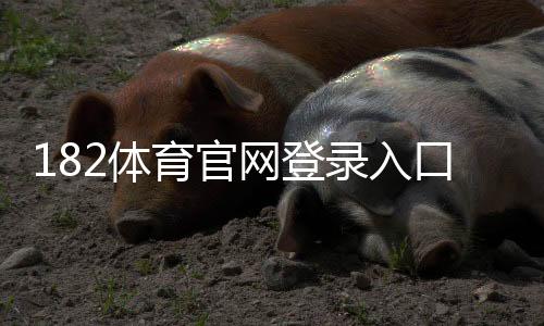182体育官网登录入口怎么进？官方登录教程、账号注册与密码找回全攻略