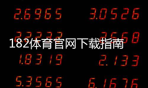 182体育官网下载指南：官方地址、安卓iOS安装步骤与安全注意事项