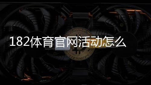 182体育官网活动怎么玩?最新优惠领取攻略与注意事项详解