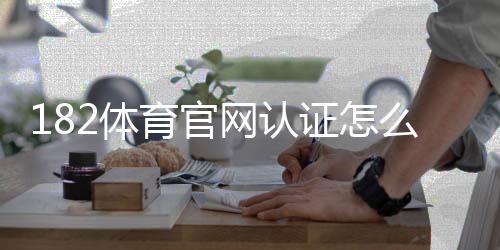 182体育官网认证怎么做？实名认证步骤、常见问题与安全注意事项