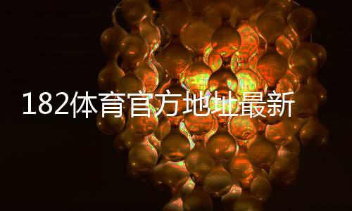 182体育官方地址最新入口：官网访问方法、登录技巧与安全验证详解