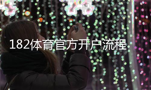 182体育官方开户流程详解：新手注册步骤与安全注意事项