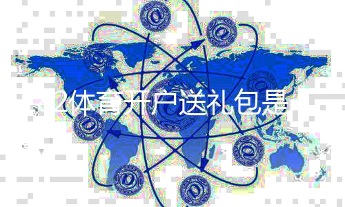 182体育开户送礼包是真的吗？最新注册领取攻略与注意事项