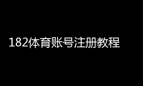 182体育账号注册教程:新手必看注册流程、实名认证与常见问题解析