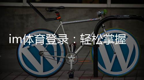 im体育登录：轻松掌握平台登录与游戏技巧