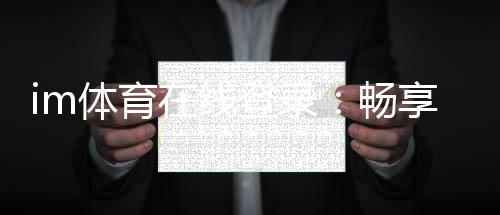 im体育在线登录：畅享顶级赛事投注与在线娱乐体验