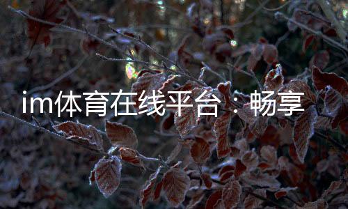 im体育在线平台:畅享顶级赛事投注与电子游艺乐趣
