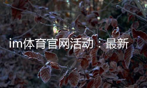 im体育官网活动：最新优惠与独家玩法一网打尽
