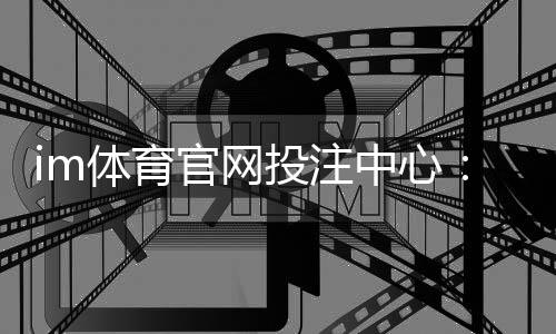 im体育官网投注中心：资深玩家揭秘高胜率投注技巧