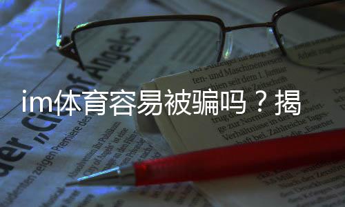 im体育容易被骗吗？揭秘平台安全性与防骗技巧