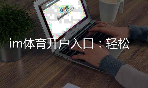 im体育开户入口：轻松注册畅享顶级体育投注体验