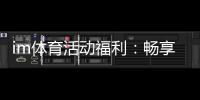 im体育活动福利：畅享多重好礼开启激情竞技之旅