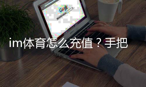 im体育怎么充值？手把手教你快速完成充值流程