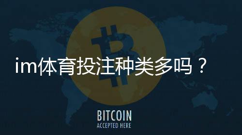 im体育投注种类多吗？全面解析主流玩法与特色项目