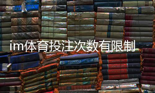 im体育投注次数有限制吗？平台规则详解与投注技巧分享