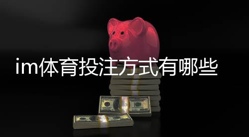 im体育投注方式有哪些？详解主流玩法与操作技巧