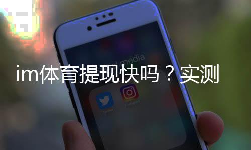 im体育提现快吗？实测到账速度与提现技巧分享