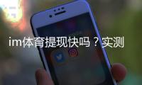 im体育提现快吗？实测到账速度与提现技巧分享