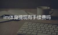im体育提现有手续费吗？平台手续费标准及到账时间详解