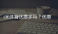 i米体育优惠多吗？优惠种类、领取技巧与实测省钱攻略