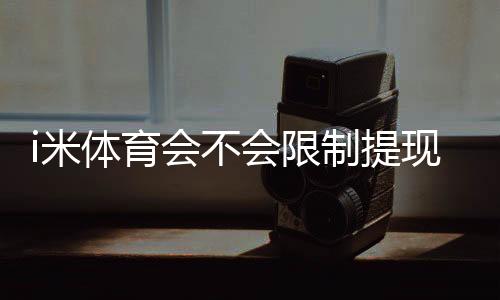 i米体育会不会限制提现？深度解析平台提款规则与用户实测反馈