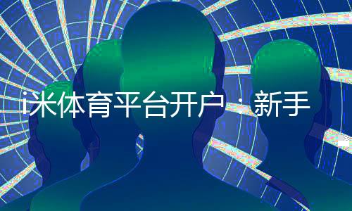 i米体育平台开户：新手注册指南与独家优惠活动解析