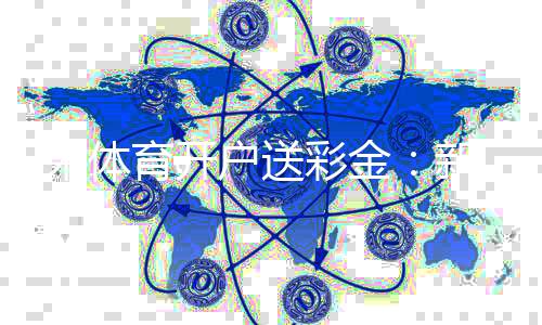 i米体育开户送彩金：新会员专享豪礼首存即送8888元彩金