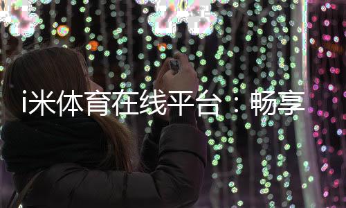 i米体育在线平台：畅享激情赛事与多元投注体验