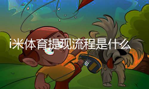 i米体育提现流程是什么？手把手教你快速到账