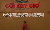 i米体育提现有手续费吗？手续费标准及到账时间详解