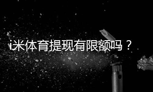 i米体育提现有限额吗？平台提现规则详解