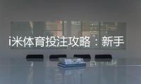 i米体育投注攻略：新手注册充值、投注技巧与提现安全全指南