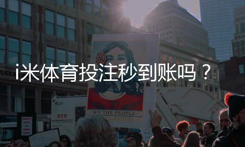 i米体育投注秒到账吗？到账时间、提现流程与常见问题一文看懂