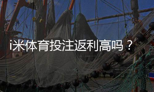 i米体育投注返利高吗？实测返利比例与提款速度分析