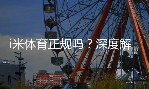 i米体育正规吗？深度解析平台安全性与玩家真实体验