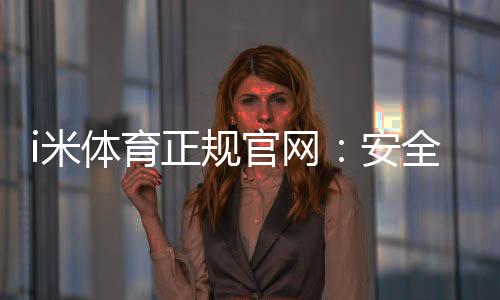 i米体育正规官网：安全可靠的体育投注平台首选