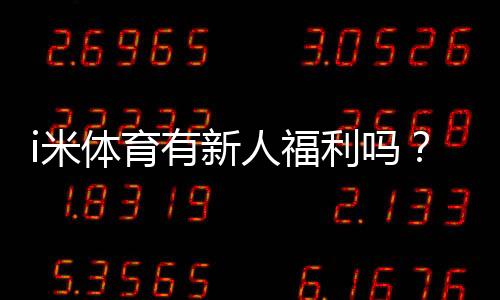 i米体育有新人福利吗?新人注册即享多重好礼
