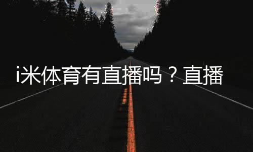 i米体育有直播吗？直播入口、赛事覆盖与观看教程