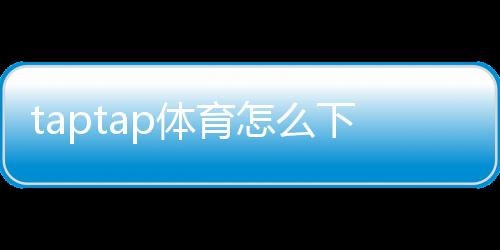 taptap体育怎么下载？安卓与iPhone详细安装教程与常见问题解答