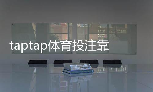 taptap体育投注靠谱吗？平台安全性、合法性与用户评价全解析