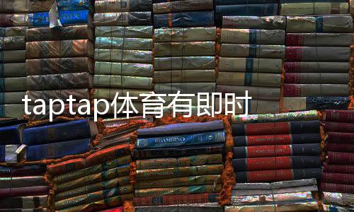 taptap体育有即时比分吗？实时比分查看方法与推送设置详解