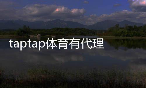 taptap体育有代理吗？官方代理政策、申请条件与申请流程详解
