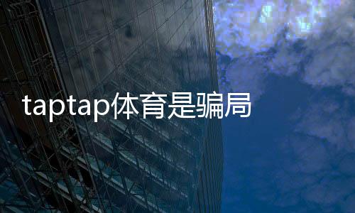 taptap体育是骗局吗？平台真相揭秘与新手防骗全攻略
