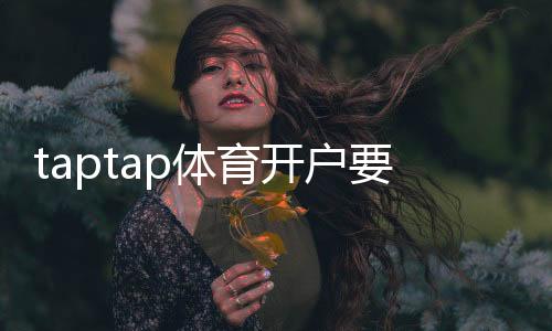 taptap体育开户要身份证吗？实名认证、资料要求与快速开户步骤详解