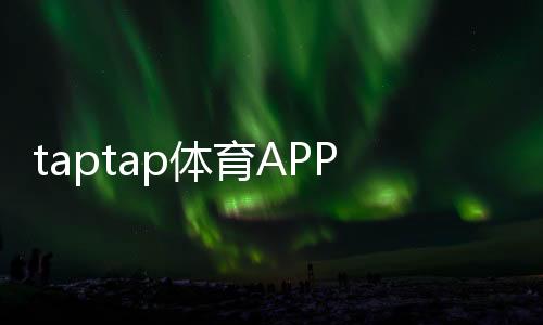 taptap体育APP怎么样？下载、功能、使用体验与优缺点全面评测
